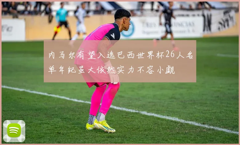 内马尔有望入选巴西世界杯26人名单年纪虽大依然实力不容小觑