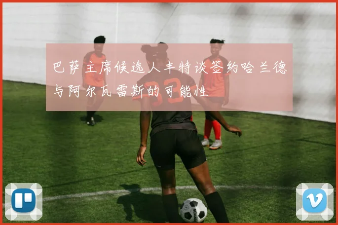 巴萨主席候选人丰特谈签约哈兰德与阿尔瓦雷斯的可能性
