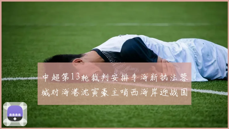 中超第13轮裁判安排李海新执法蓉城对海港沈寅豪主哨西海岸迎战国安