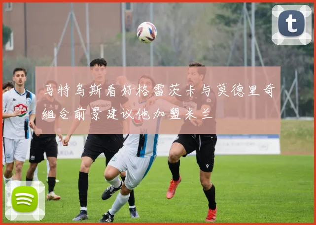 马特乌斯看好格雷茨卡与莫德里奇组合前景建议他加盟米兰