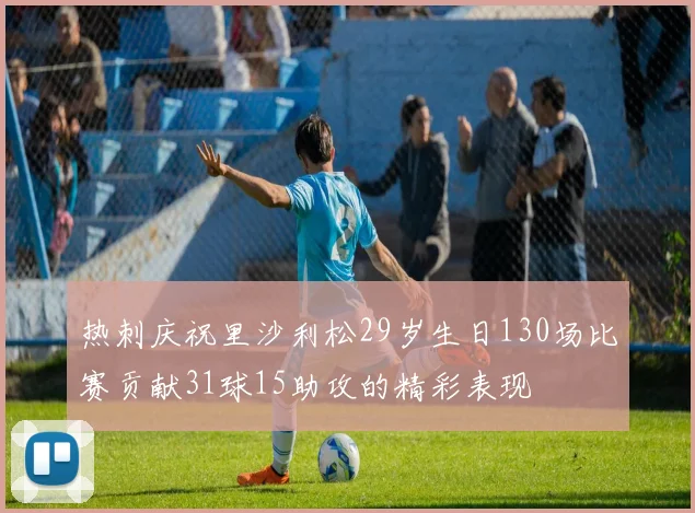 热刺庆祝里沙利松29岁生日130场比赛贡献31球15助攻的精彩表现