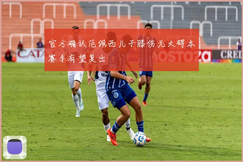 官方确认范佩西儿子膝伤无大碍本赛季有望复出