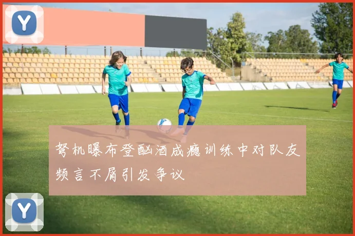 弩机曝布登酗酒成瘾训练中对队友频言不屑引发争议