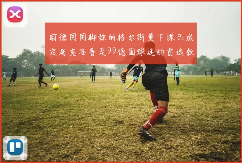 前德国国脚称纳格尔斯曼下课已成定局克洛普是99德国球迷的首选教练