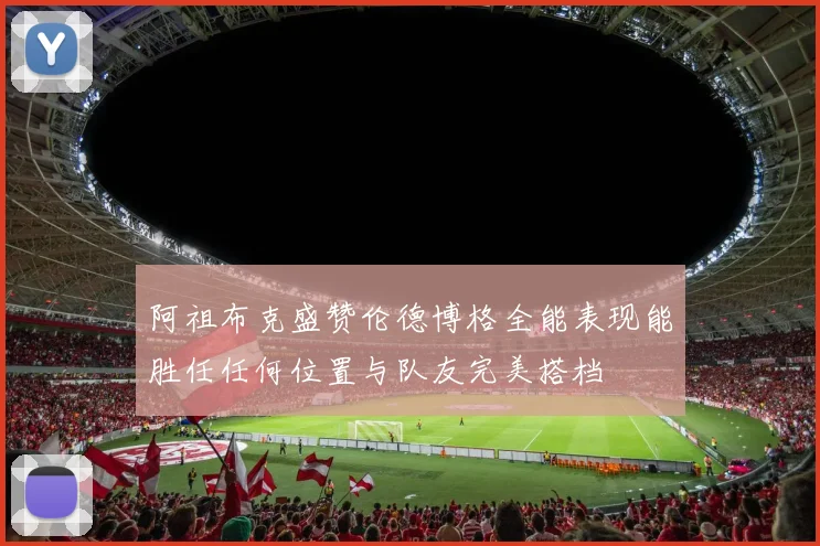 阿祖布克盛赞伦德博格全能表现能胜任任何位置与队友完美搭档