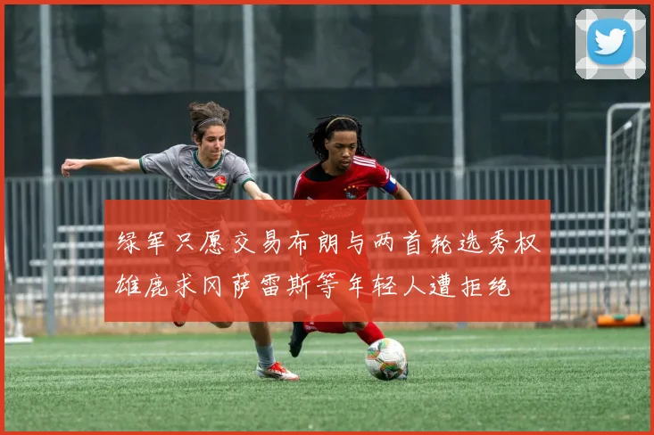 绿军只愿交易布朗与两首轮选秀权雄鹿求冈萨雷斯等年轻人遭拒绝