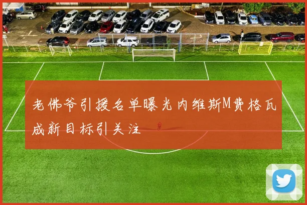 老佛爷引援名单曝光内维斯M费格瓦成新目标引关注