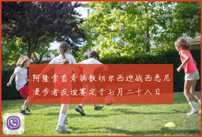 阿隆索首秀执教切尔西迎战西悉尼漫步者友谊赛定于七月二十八日