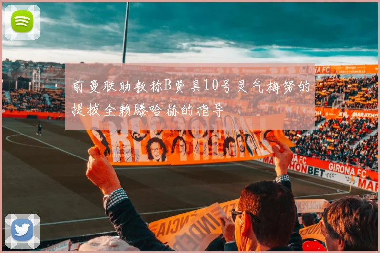 前曼联助教称B费具10号灵气梅努的提拔全赖滕哈赫的指导
