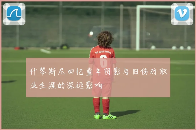 什琴斯尼回忆童年阴影与旧伤对职业生涯的深远影响