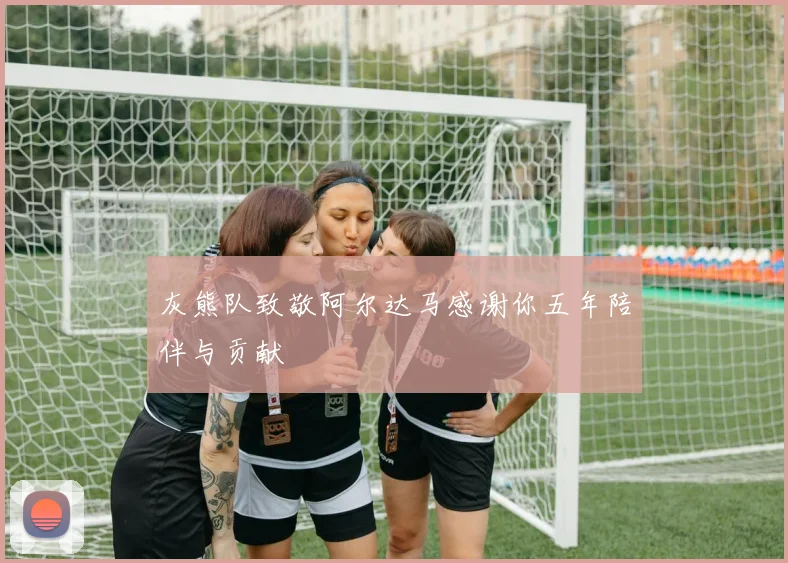 灰熊队致敬阿尔达马感谢你五年陪伴与贡献